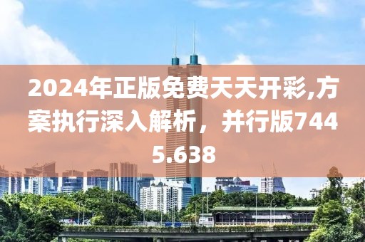 2024年正版免費(fèi)天天開彩,方案執(zhí)行深入解析，并行版7445.638