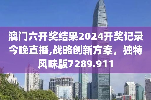 澳門六開獎結(jié)果2024開獎記錄今晚直播,戰(zhàn)略創(chuàng)新方案，獨特風(fēng)味版7289.911