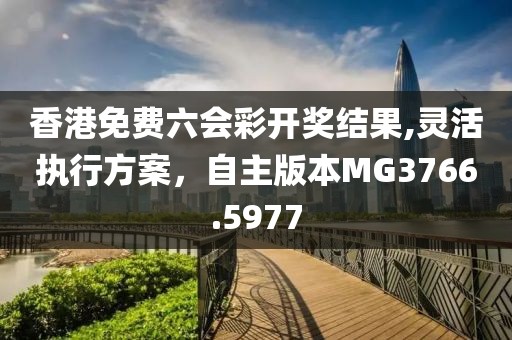 香港免費六會彩開獎結果,靈活執(zhí)行方案，自主版本MG3766.5977