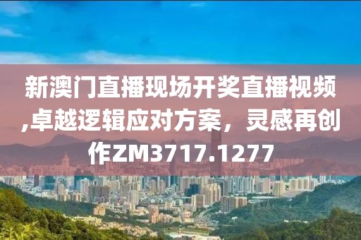 新澳門直播現(xiàn)場開獎直播視頻,卓越邏輯應對方案，靈感再創(chuàng)作ZM3717.1277