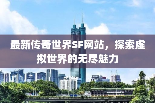 最新傳奇世界SF網(wǎng)站，探索虛擬世界的無盡魅力