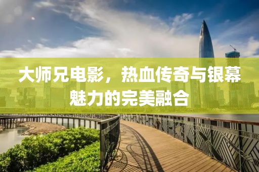 大師兄電影，熱血傳奇與銀幕魅力的完美融合