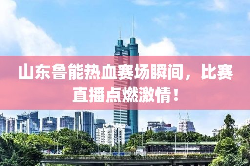 山東魯能熱血賽場(chǎng)瞬間，比賽直播點(diǎn)燃激情！