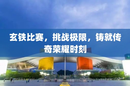 玄鐵比賽，挑戰(zhàn)極限，鑄就傳奇榮耀時(shí)刻