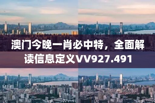 澳門今晚一肖必中特，全面解讀信息定義VV927.491