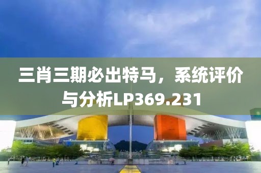 三肖三期必出特馬，系統(tǒng)評價與分析LP369.231