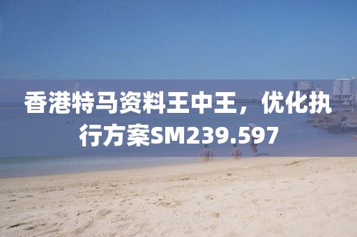 香港特馬資料王中王，優(yōu)化執(zhí)行方案SM239.597