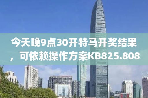 今天晚9點(diǎn)30開(kāi)特馬開(kāi)獎(jiǎng)結(jié)果，可依賴操作方案KB825.808