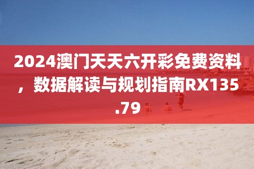 2024澳門天天六開彩免費(fèi)資料，數(shù)據(jù)解讀與規(guī)劃指南RX135.79