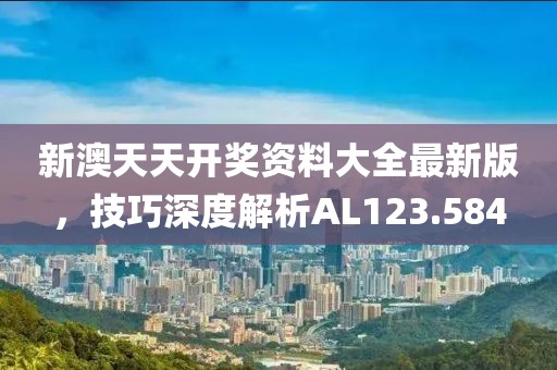 新澳天天開獎資料大全最新版，技巧深度解析AL123.584