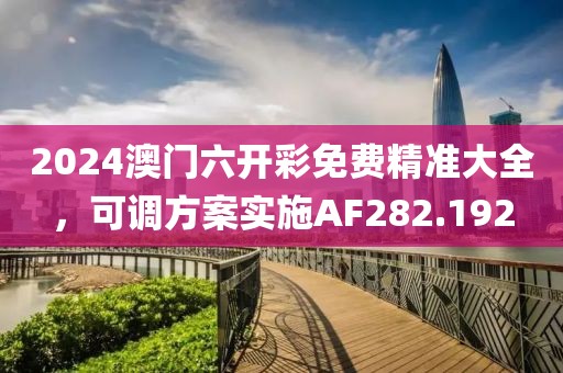 2024澳門六開彩免費(fèi)精準(zhǔn)大全，可調(diào)方案實(shí)施AF282.192