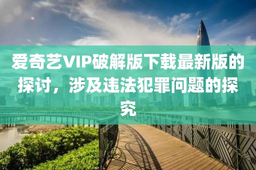 愛奇藝VIP破解版下載最新版的探討，涉及違法犯罪問題的探究