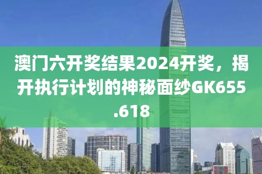 澳門六開獎(jiǎng)結(jié)果2024開獎(jiǎng)，揭開執(zhí)行計(jì)劃的神秘面紗GK655.618