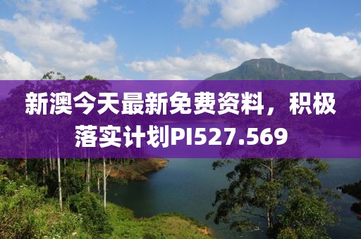 新澳今天最新免費資料，積極落實計劃PI527.569