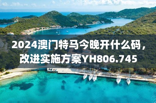 2024澳門特馬今晚開什么碼，改進實施方案YH806.745