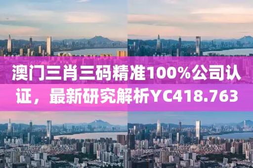 澳門三肖三碼精準(zhǔn)100%公司認(rèn)證，最新研究解析YC418.763