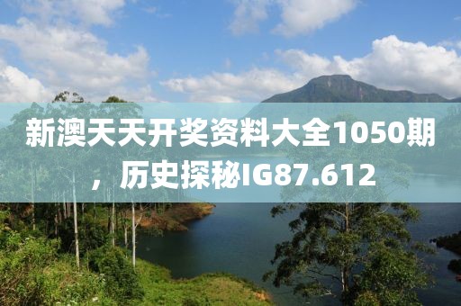 新澳天天開(kāi)獎(jiǎng)資料大全1050期，歷史探秘IG87.612
