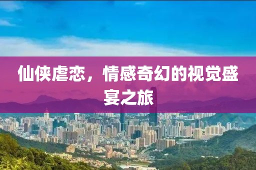 仙俠虐戀，情感奇幻的視覺盛宴之旅