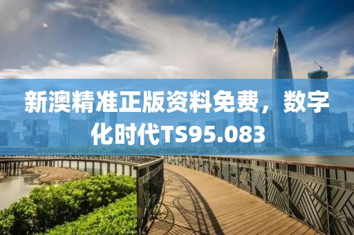 新澳精準(zhǔn)正版資料免費(fèi)，數(shù)字化時(shí)代TS95.083