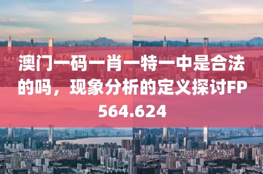 澳門(mén)一碼一肖一特一中是合法的嗎，現(xiàn)象分析的定義探討FP564.624