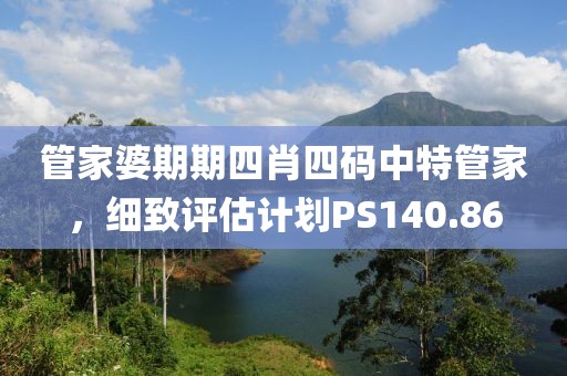 管家婆期期四肖四碼中特管家，細致評估計劃PS140.86