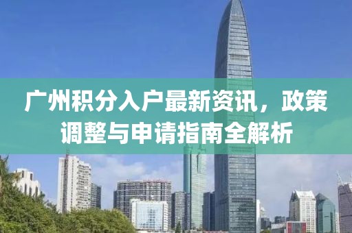 廣州積分入戶最新資訊，政策調(diào)整與申請(qǐng)指南全解析