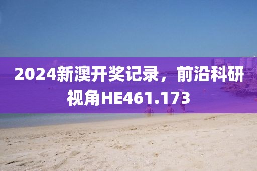 2024新澳開獎記錄，前沿科研視角HE461.173