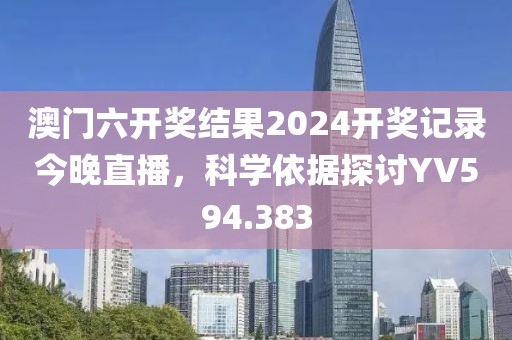 澳門六開獎結(jié)果2024開獎記錄今晚直播，科學依據(jù)探討YV594.383