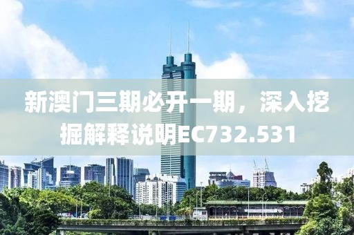 新澳門三期必開一期，深入挖掘解釋說明EC732.531