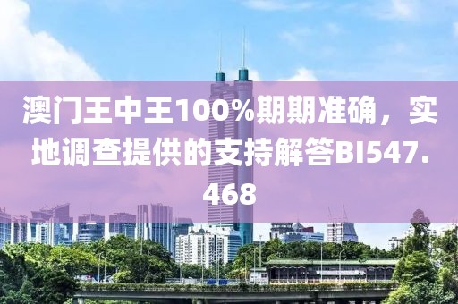 澳門王中王100%期期準(zhǔn)確，實(shí)地調(diào)查提供的支持解答B(yǎng)I547.468