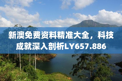 新澳免費(fèi)資料精準(zhǔn)大全，科技成就深入剖析LY657.886