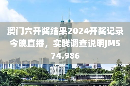 澳門(mén)六開(kāi)獎(jiǎng)結(jié)果2024開(kāi)獎(jiǎng)記錄今晚直播，實(shí)踐調(diào)查說(shuō)明JM574.986