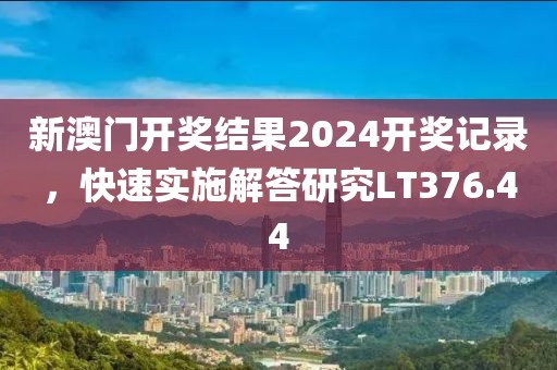 新澳門開(kāi)獎(jiǎng)結(jié)果2024開(kāi)獎(jiǎng)記錄，快速實(shí)施解答研究LT376.44