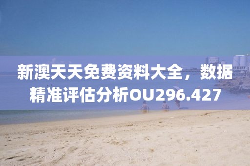 新澳天天免費(fèi)資料大全，數(shù)據(jù)精準(zhǔn)評(píng)估分析OU296.427