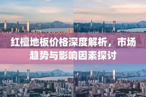 紅檀地板價格深度解析，市場趨勢與影響因素探討