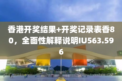 香港開獎結(jié)果+開獎記錄表香80，全面性解釋說明IU563.596
