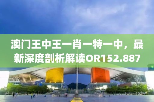 澳門王中王一肖一特一中，最新深度剖析解讀OR152.887