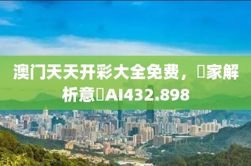 澳門天天開彩大全免費，專家解析意見AI432.898