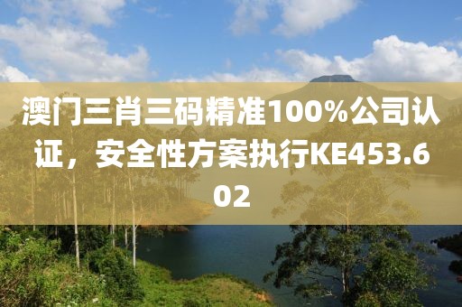 澳門三肖三碼精準(zhǔn)100%公司認(rèn)證，安全性方案執(zhí)行KE453.602