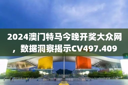 2024澳門特馬今晚開獎大眾網(wǎng)，數(shù)據(jù)洞察揭示CV497.409
