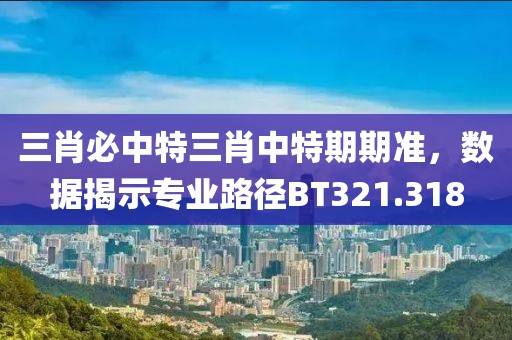 三肖必中特三肖中特期期準(zhǔn)，數(shù)據(jù)揭示專業(yè)路徑BT321.318