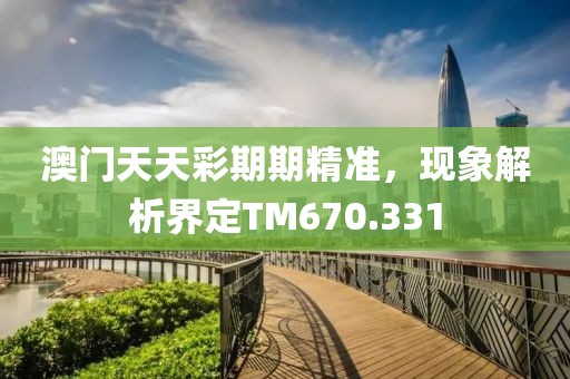 澳門天天彩期期精準(zhǔn)，現(xiàn)象解析界定TM670.331