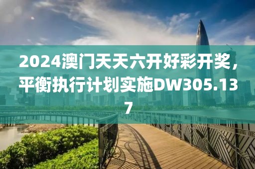 2024澳門天天六開好彩開獎，平衡執(zhí)行計劃實施DW305.137