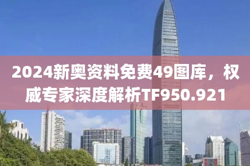 2024新奧資料免費(fèi)49圖庫(kù)，權(quán)威專(zhuān)家深度解析TF950.921