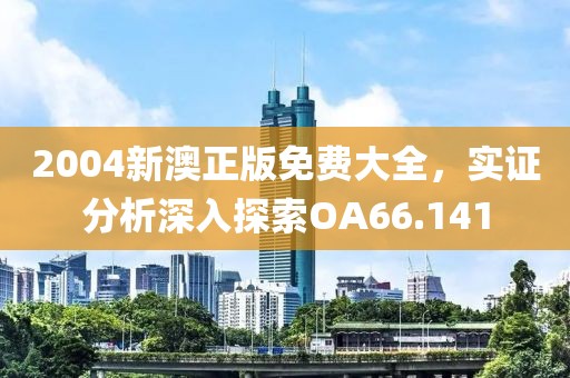 2004新澳正版免費大全，實證分析深入探索OA66.141