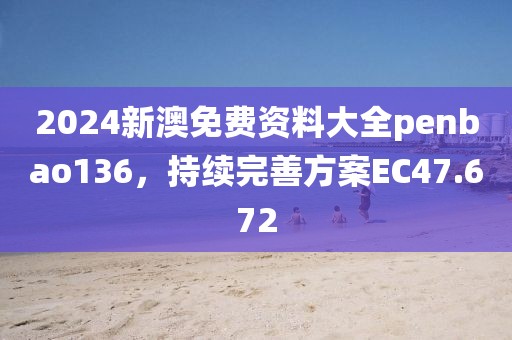2024新澳免費(fèi)資料大全penbao136，持續(xù)完善方案EC47.672