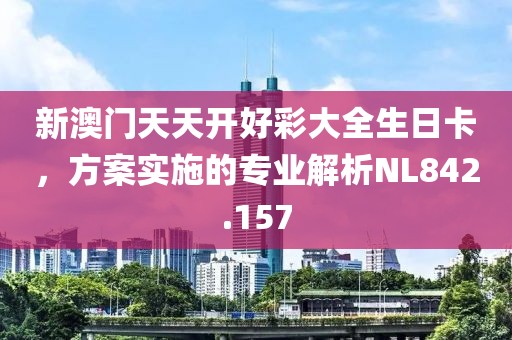 新澳門天天開好彩大全生日卡，方案實(shí)施的專業(yè)解析NL842.157