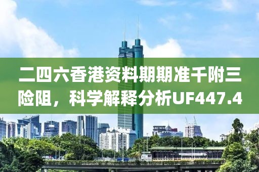 二四六香港資料期期準(zhǔn)千附三險阻，科學(xué)解釋分析UF447.4