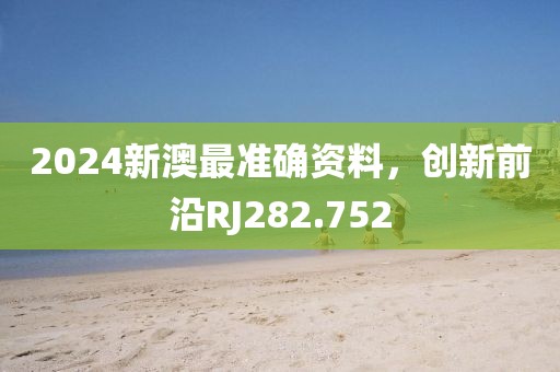 2024新澳最準(zhǔn)確資料，創(chuàng)新前沿RJ282.752