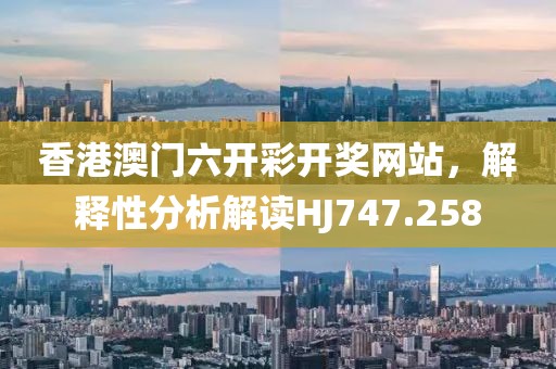香港澳門六開彩開獎(jiǎng)網(wǎng)站，解釋性分析解讀HJ747.258